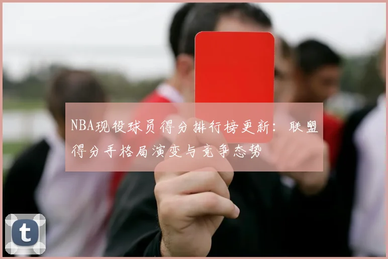 NBA现役球员得分排行榜更新:联盟得分手格局演变与竞争态势