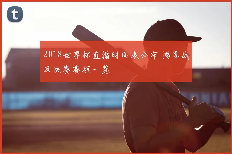 2018世界杯直播时间表公布 揭幕战及决赛赛程一览