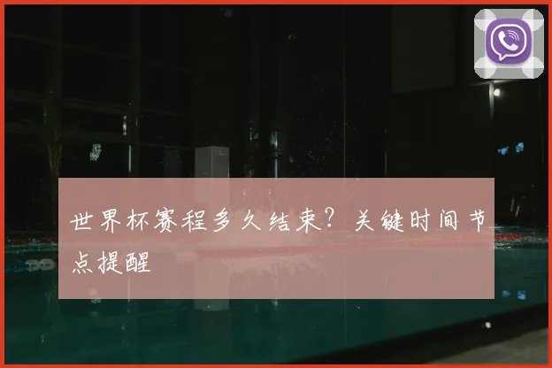 世界杯赛程多久结束？关键时间节点提醒