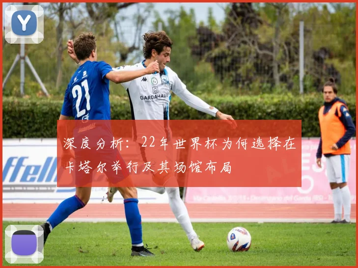 深度分析:22年世界杯为何选择在卡塔尔举行及其场馆布局