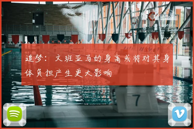 追梦:文班亚马的身高或将对其身体负担产生更大影响
