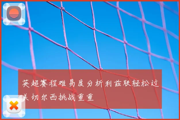 英超赛程难易度分析利兹联轻松过关切尔西挑战重重