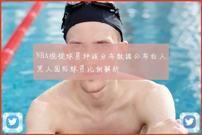 NBA现役球员种族分布数据公布白人黑人国际球员比例解析