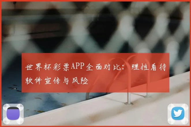 世界杯彩票APP全面对比:理性看待软件宣传与风险