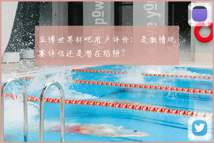 亚博世界杯吧用户评价:是激情观赛伴侣还是潜在陷阱?