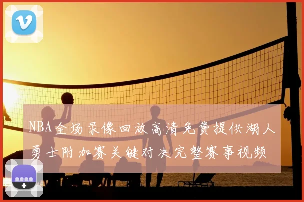 NBA全场录像回放高清免费提供湖人勇士附加赛关键对决完整赛事视频