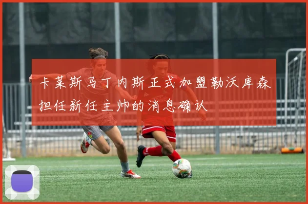 卡莱斯马丁内斯正式加盟勒沃库森担任新任主帅的消息确认