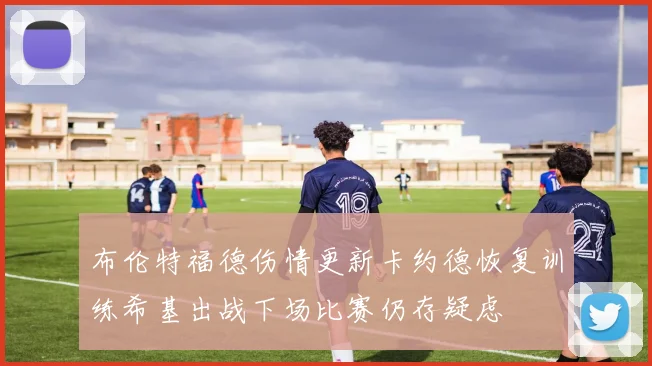 布伦特福德伤情更新卡约德恢复训练希基出战下场比赛仍存疑虑