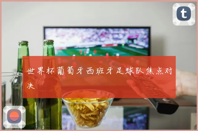 世界杯葡萄牙西班牙足球队焦点对决