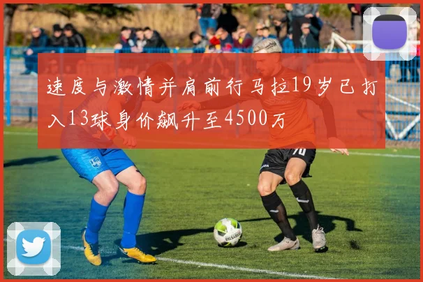 速度与激情并肩前行马拉19岁已打入13球身价飙升至4500万