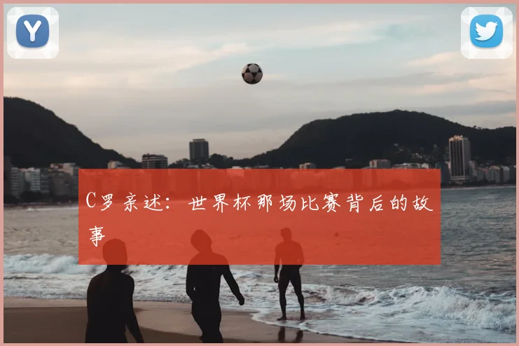 C罗亲述:世界杯那场比赛背后的故事