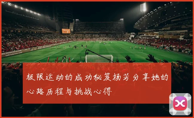 极限运动的成功秘笈杨芳分享她的心路历程与挑战心得