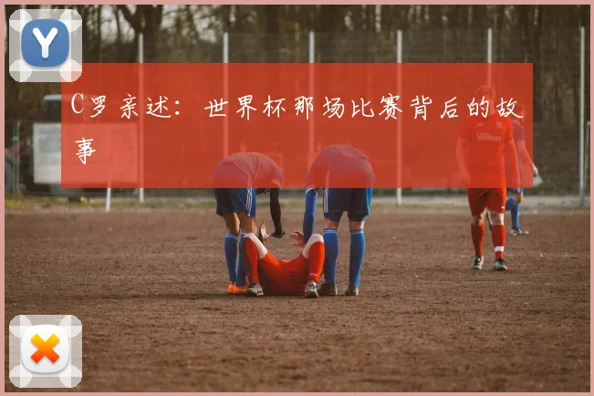 C罗亲述：世界杯那场比赛背后的故事
