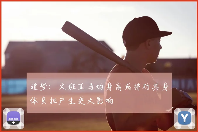 追梦:文班亚马的身高或将对其身体负担产生更大影响