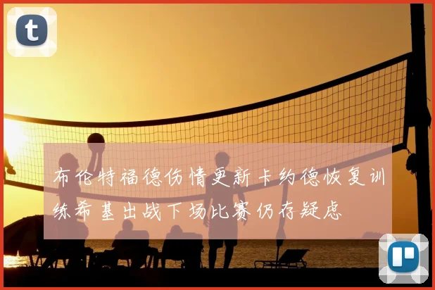 布伦特福德伤情更新卡约德恢复训练希基出战下场比赛仍存疑虑