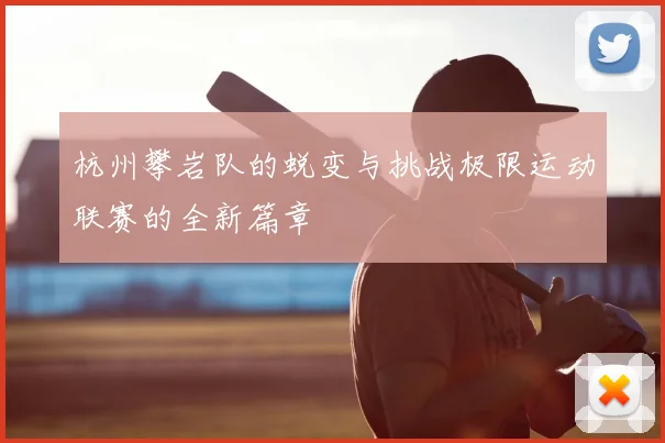 杭州攀岩队的蜕变与挑战极限运动联赛的全新篇章