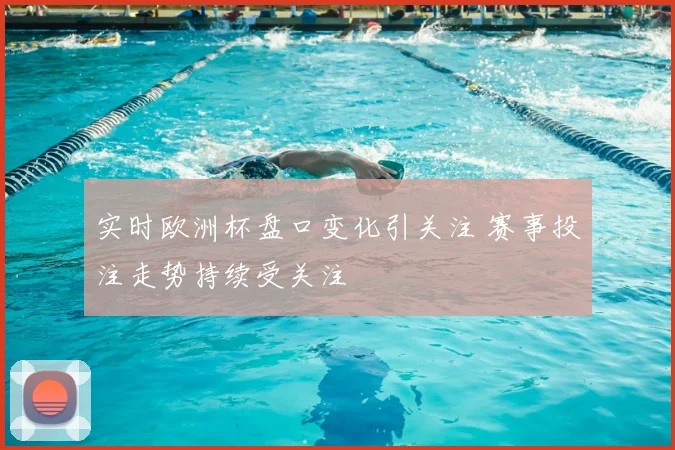 实时欧洲杯盘口变化引关注 赛事投注走势持续受关注