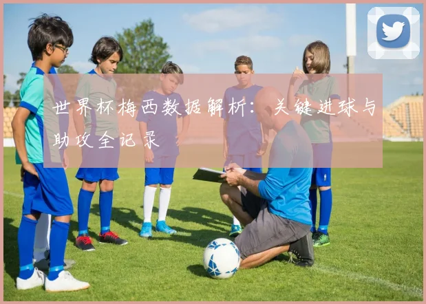 世界杯梅西数据解析：关键进球与助攻全记录