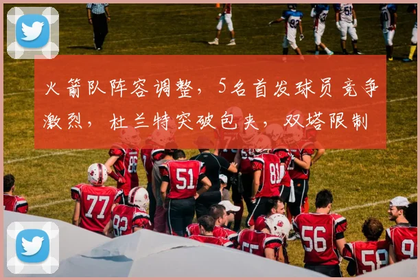 火箭队阵容调整,5名首发球员竞争激烈,杜兰特突破包夹,双塔限制字母哥