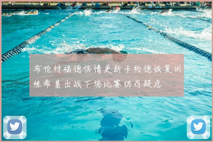 布伦特福德伤情更新卡约德恢复训练希基出战下场比赛仍存疑虑