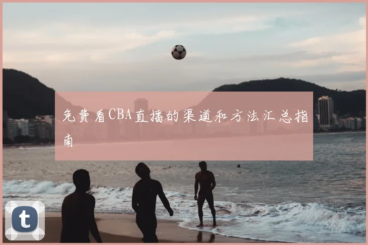 免费看CBA直播的渠道和方法汇总指南