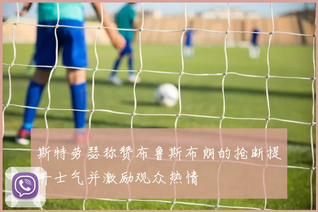 斯特劳瑟称赞布鲁斯布朗的抢断提升士气并激励观众热情