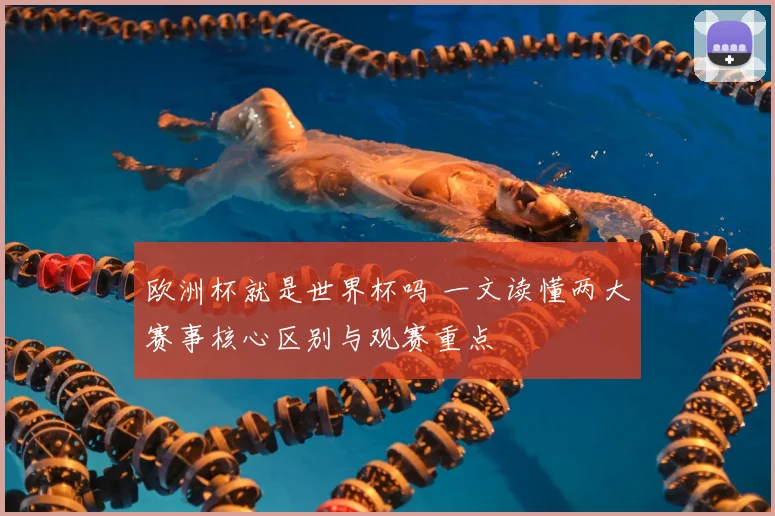 欧洲杯就是世界杯吗 一文读懂两大赛事核心区别与观赛重点