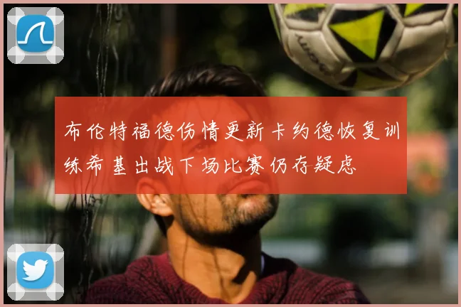 布伦特福德伤情更新卡约德恢复训练希基出战下场比赛仍存疑虑