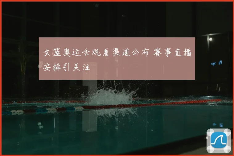 女篮奥运会观看渠道公布 赛事直播安排引关注