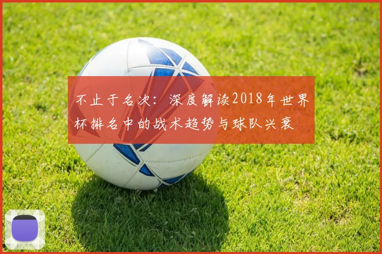 不止于名次：深度解读2018年世界杯排名中的战术趋势与球队兴衰