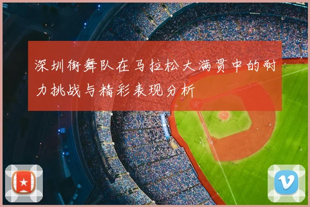 深圳街舞队在马拉松大满贯中的耐力挑战与精彩表现分析