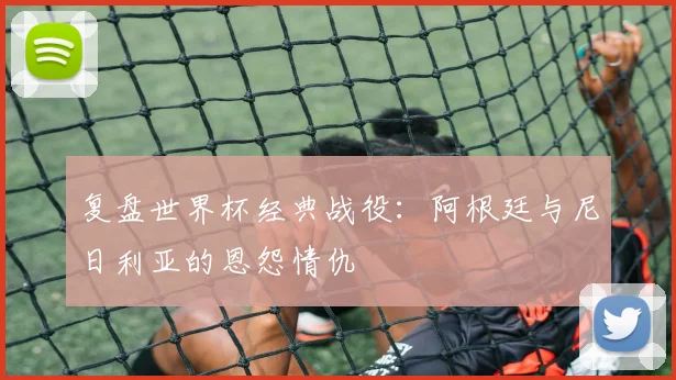 复盘世界杯经典战役:阿根廷与尼日利亚的恩怨情仇