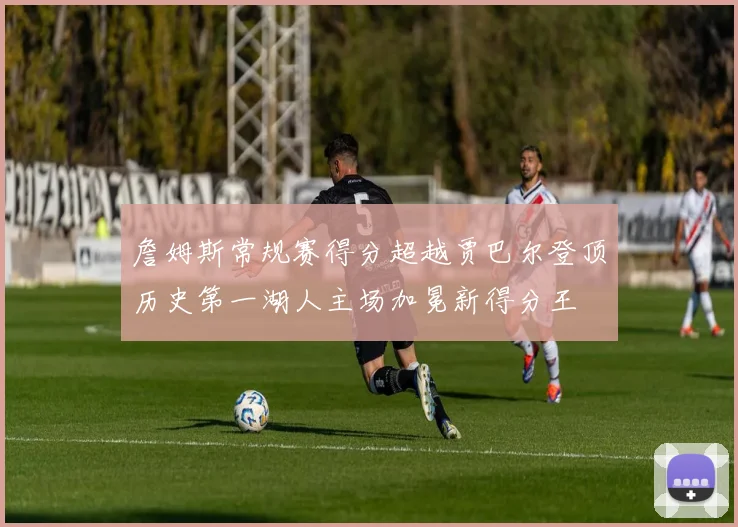 詹姆斯常规赛得分超越贾巴尔登顶历史第一湖人主场加冕新得分王