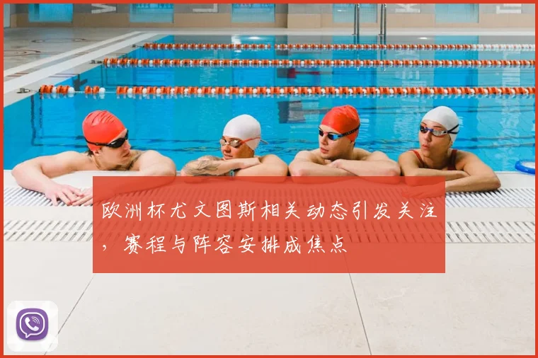 欧洲杯尤文图斯相关动态引发关注，赛程与阵容安排成焦点