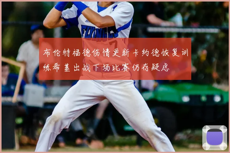 布伦特福德伤情更新卡约德恢复训练希基出战下场比赛仍存疑虑