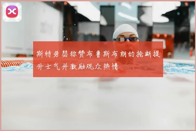 斯特劳瑟称赞布鲁斯布朗的抢断提升士气并激励观众热情