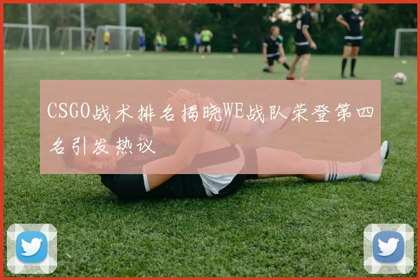 CSGO战术排名揭晓WE战队荣登第四名引发热议