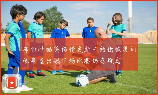 布伦特福德伤情更新卡约德恢复训练希基出战下场比赛仍存疑虑